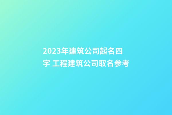 2023年建筑公司起名四字 工程建筑公司取名参考-第1张-公司起名-玄机派